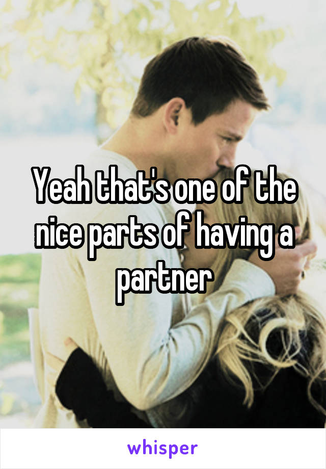 Yeah that's one of the nice parts of having a partner