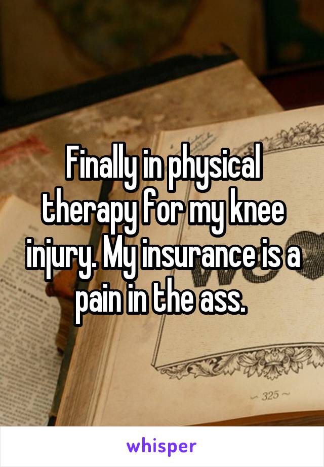 Finally in physical therapy for my knee injury. My insurance is a pain in the ass. 