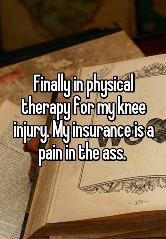 Finally in physical therapy for my knee injury. My insurance is a pain in the ass. 