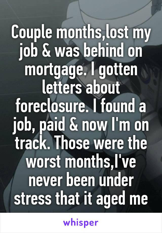 Couple months,lost my job & was behind on mortgage. I gotten letters about foreclosure. I found a job, paid & now I'm on track. Those were the worst months,I've never been under stress that it aged me