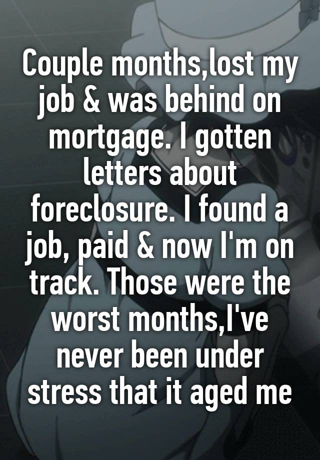 Couple months,lost my job & was behind on mortgage. I gotten letters about foreclosure. I found a job, paid & now I'm on track. Those were the worst months,I've never been under stress that it aged me