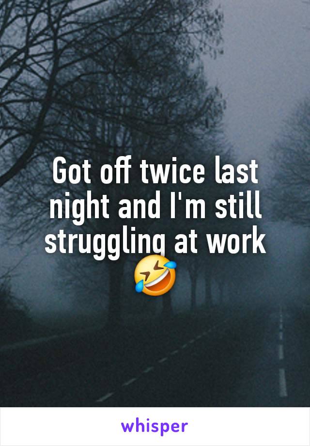 Got off twice last night and I'm still struggling at work 🤣