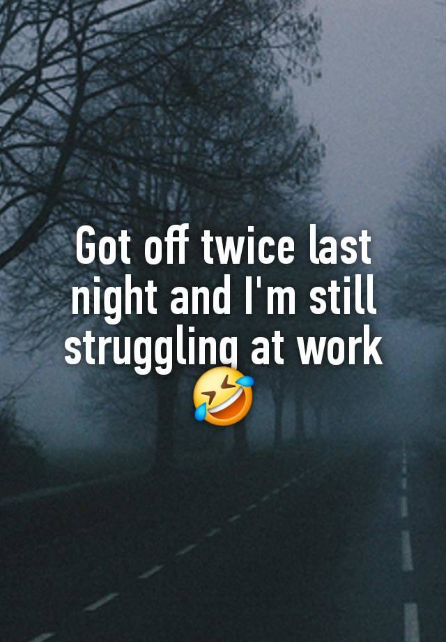 Got off twice last night and I'm still struggling at work 🤣