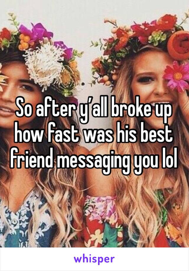 So after y’all broke up how fast was his best friend messaging you lol 