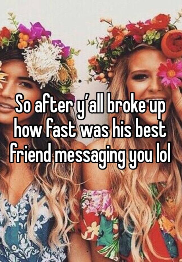 So after y’all broke up how fast was his best friend messaging you lol 