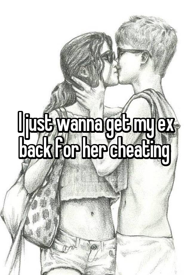 I just wanna get my ex back for her cheating 
