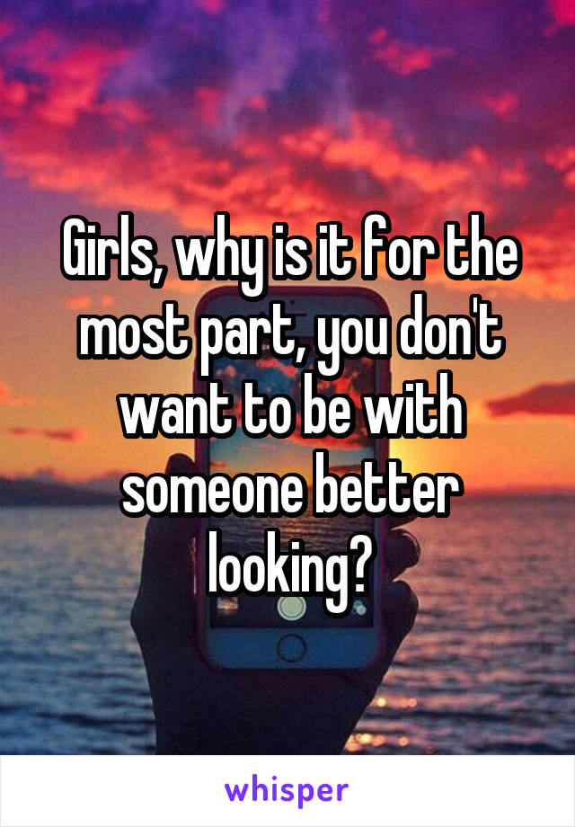Girls, why is it for the most part, you don't want to be with someone better looking?