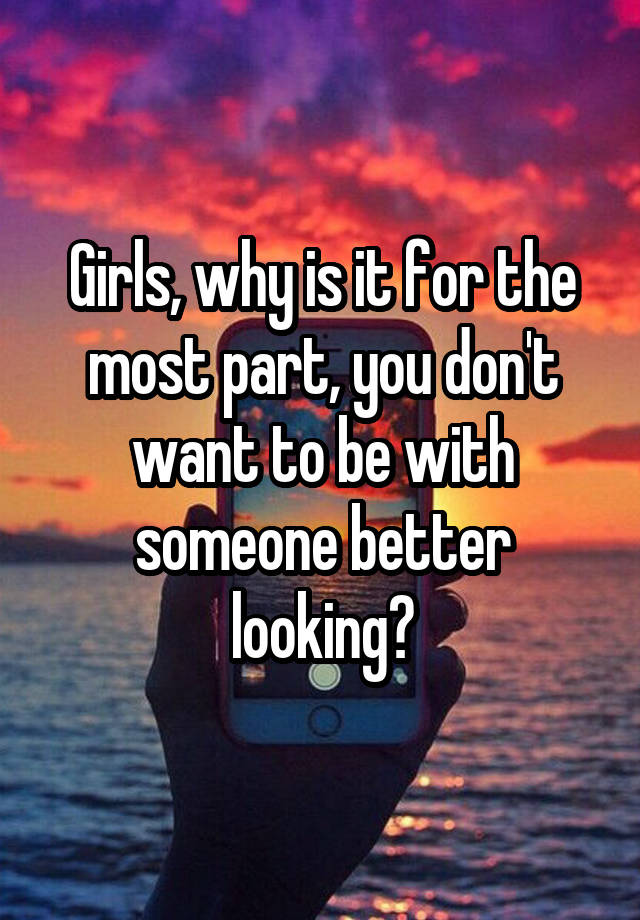 Girls, why is it for the most part, you don't want to be with someone better looking?