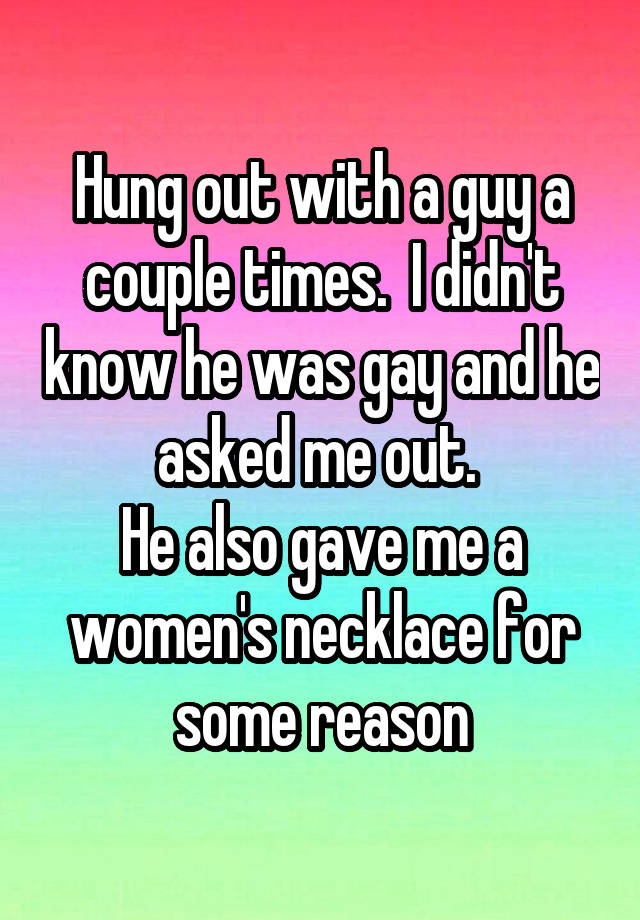 Hung out with a guy a couple times.  I didn't know he was gay and he asked me out. 
He also gave me a women's necklace for some reason