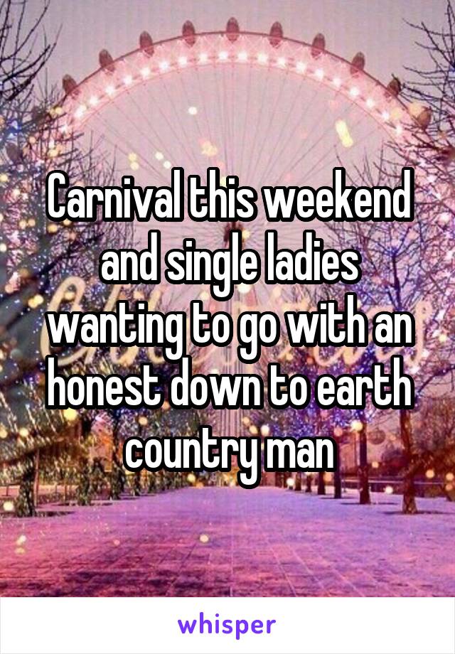 Carnival this weekend and single ladies wanting to go with an honest down to earth country man