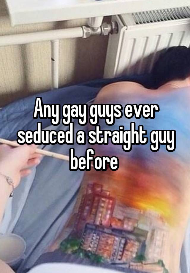 Any gay guys ever seduced a straight guy before 
