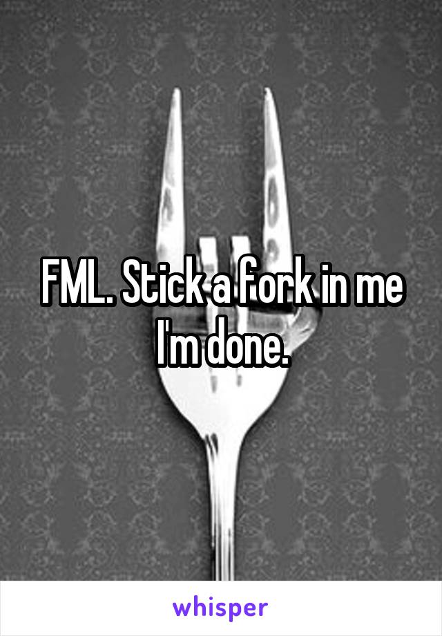 FML. Stick a fork in me I'm done.