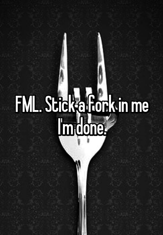 FML. Stick a fork in me I'm done.