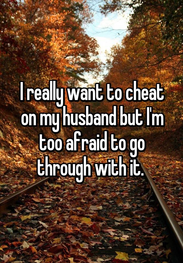 I really want to cheat on my husband but I'm too afraid to go through with it. 