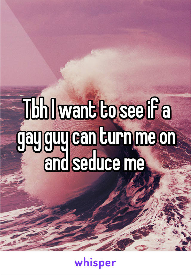 Tbh I want to see if a gay guy can turn me on and seduce me 