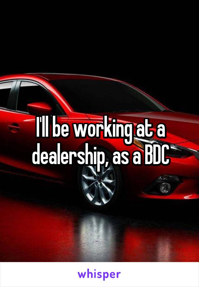 I'll be working at a dealership, as a BDC