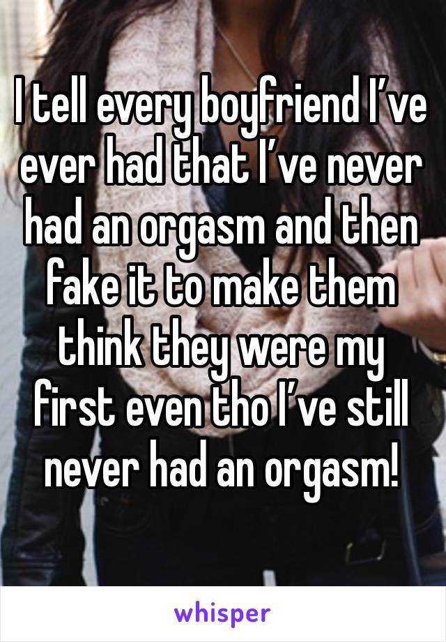 I tell every boyfriend I’ve ever had that I’ve never had an orgasm and then fake it to make them think they were my first even tho I’ve still never had an orgasm!
