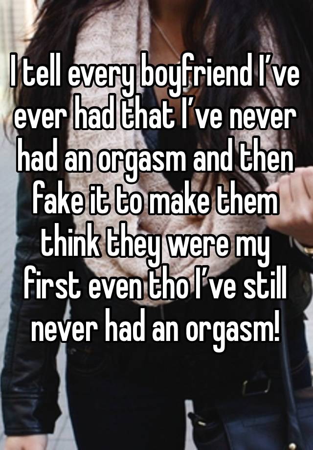 I tell every boyfriend I’ve ever had that I’ve never had an orgasm and then fake it to make them think they were my first even tho I’ve still never had an orgasm!
