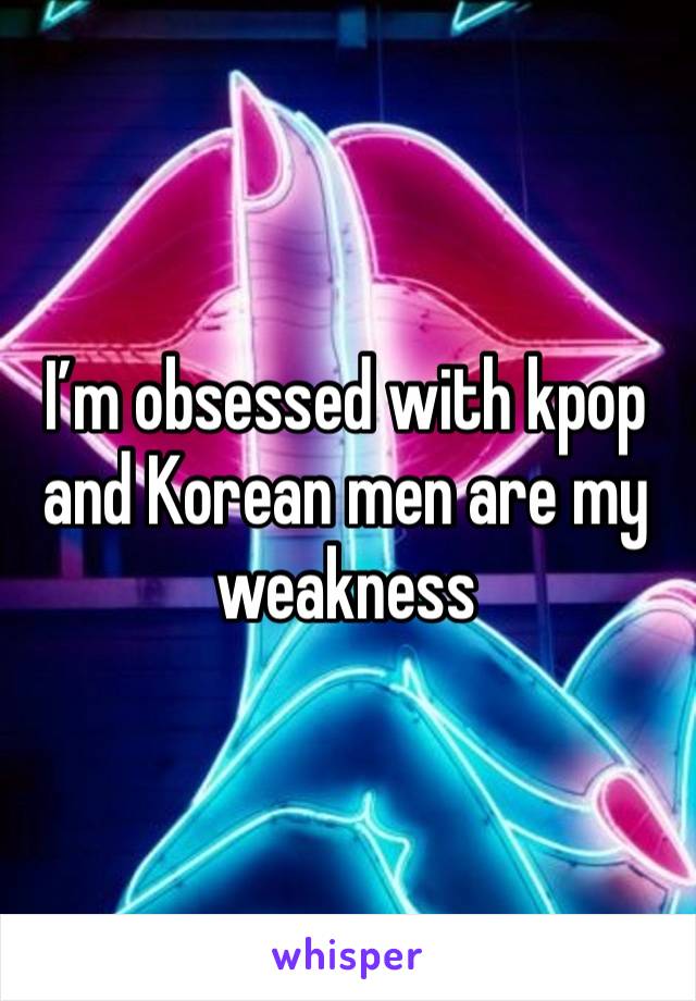 I’m obsessed with kpop and Korean men are my weakness