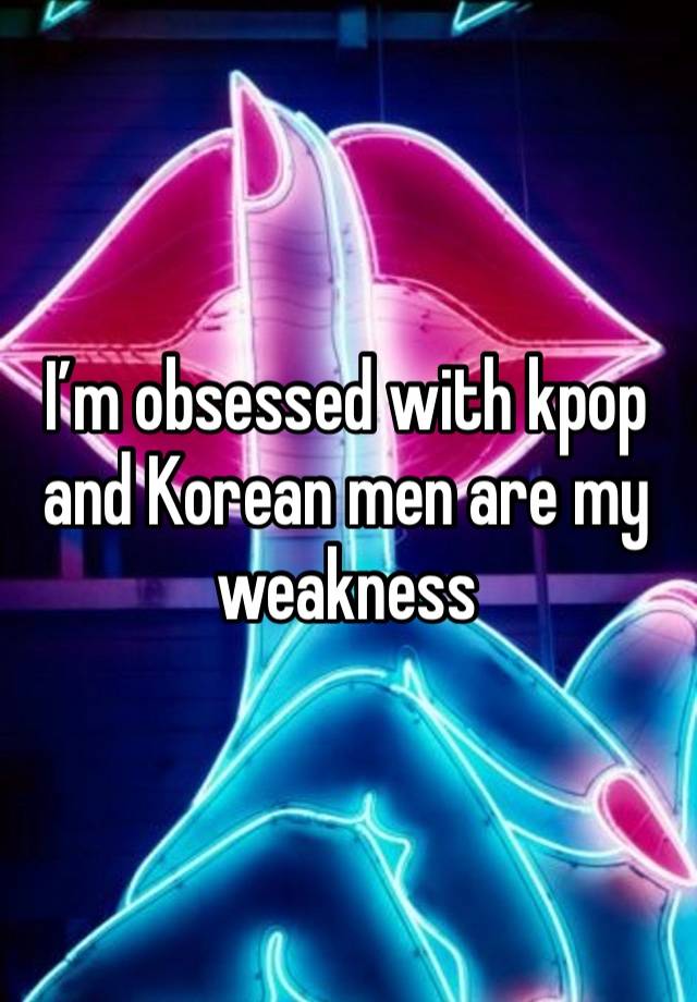 I’m obsessed with kpop and Korean men are my weakness