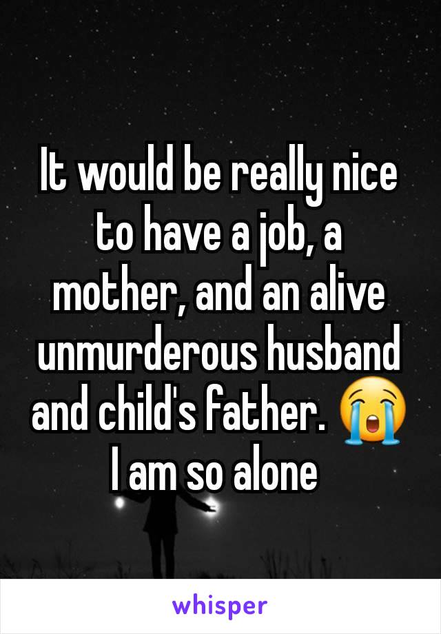 It would be really nice to have a job, a mother, and an alive unmurderous husband and child's father. 😭 I am so alone 