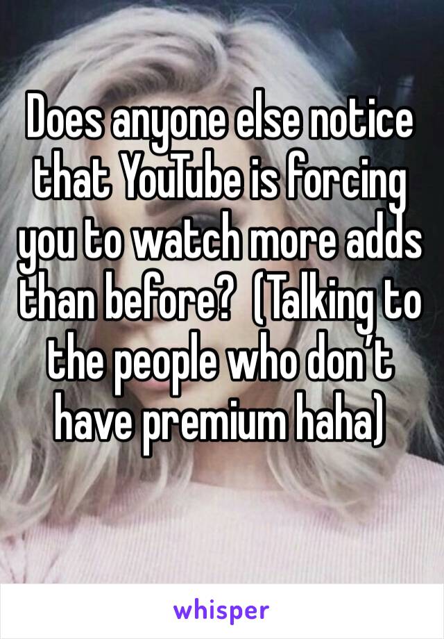 Does anyone else notice that YouTube is forcing you to watch more adds than before?  (Talking to the people who don’t have premium haha)
