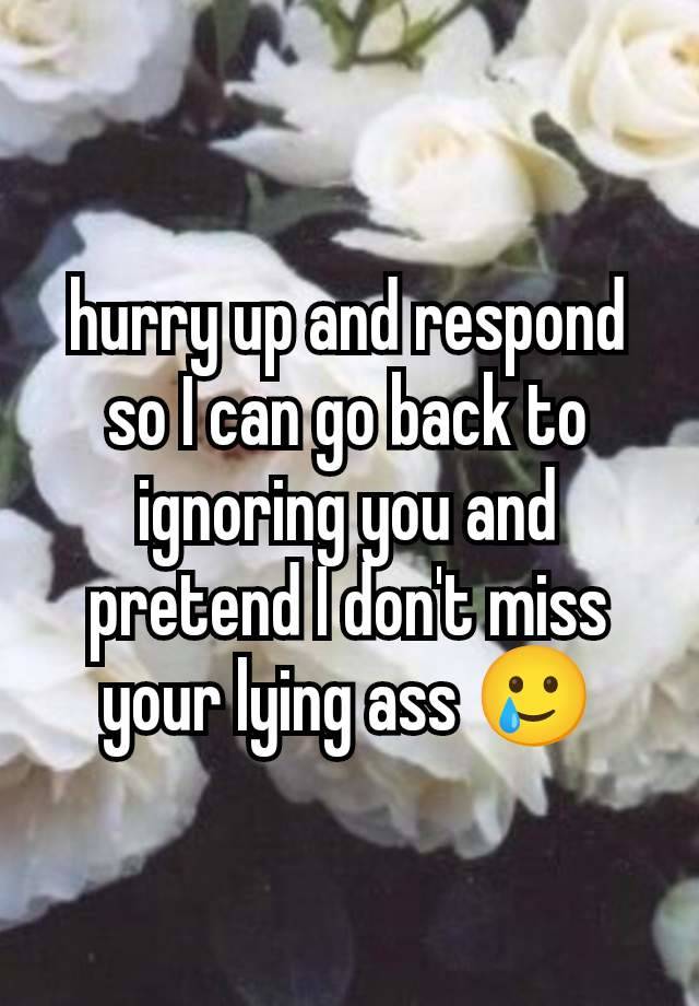 hurry up and respond so I can go back to ignoring you and pretend I don't miss your lying ass 🥲