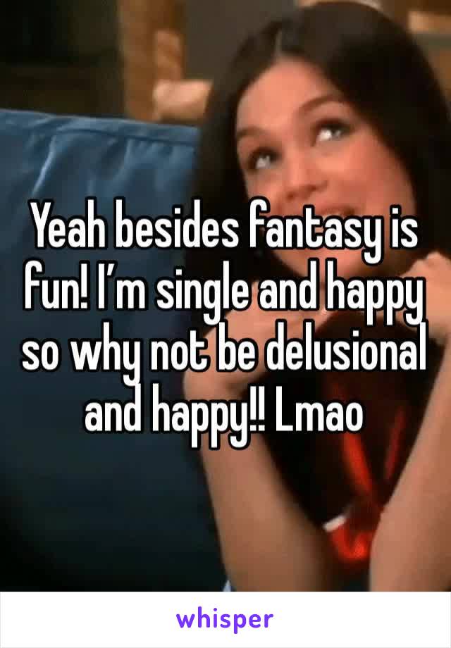 Yeah besides fantasy is fun! I’m single and happy so why not be delusional and happy!! Lmao