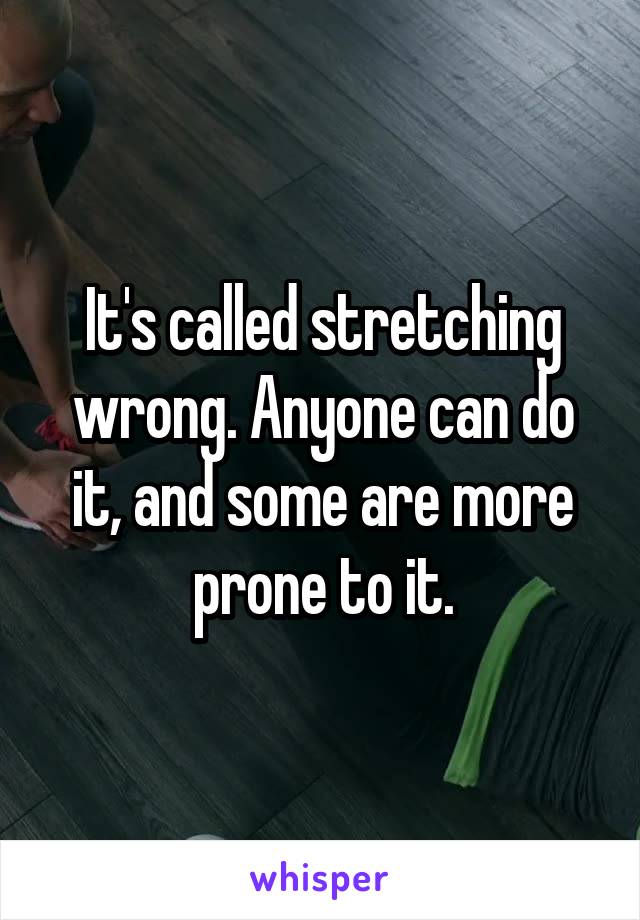 It's called stretching wrong. Anyone can do it, and some are more prone to it.