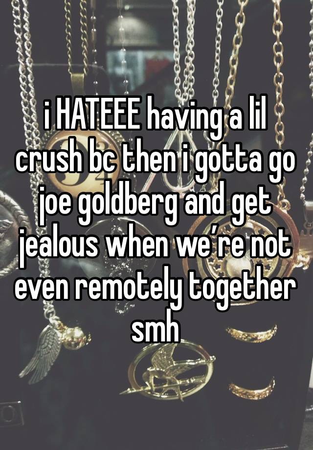 i HATEEE having a lil crush bc then i gotta go joe goldberg and get jealous when we’re not even remotely together smh