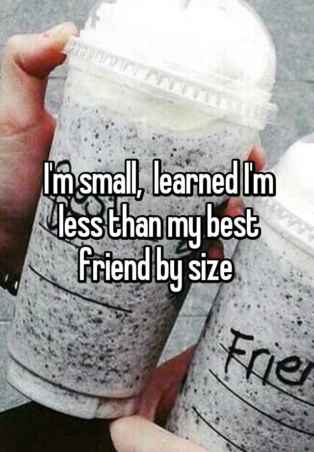 I'm small,  learned I'm less than my best friend by size 