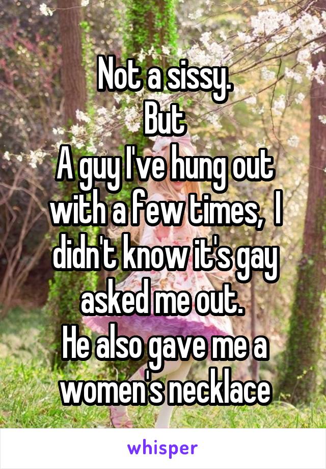 Not a sissy.
But
A guy I've hung out with a few times,  I didn't know it's gay asked me out. 
He also gave me a women's necklace
