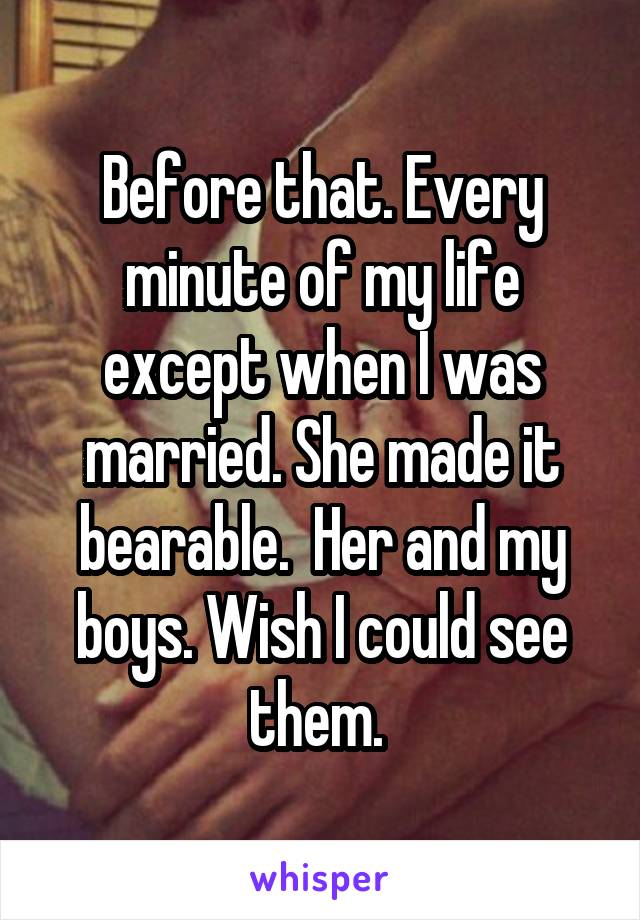 Before that. Every minute of my life except when I was married. She made it bearable.  Her and my boys. Wish I could see them. 