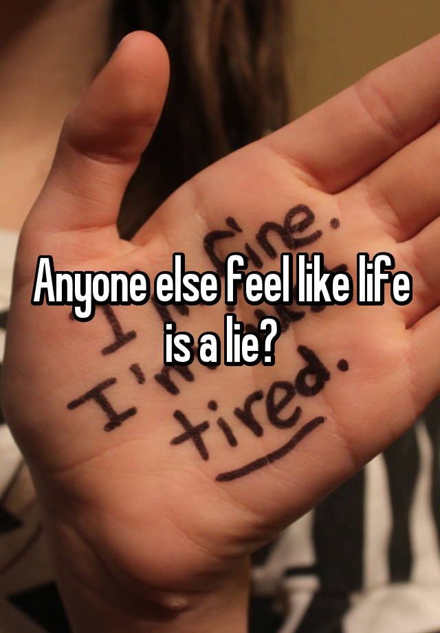 Anyone else feel like life is a lie?