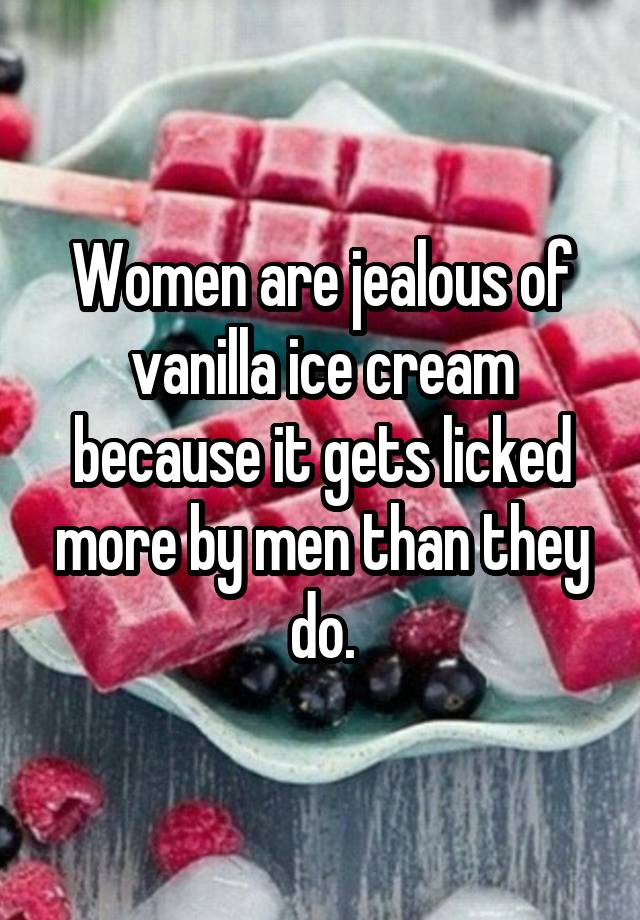 Women are jealous of vanilla ice cream because it gets licked more by men than they do.