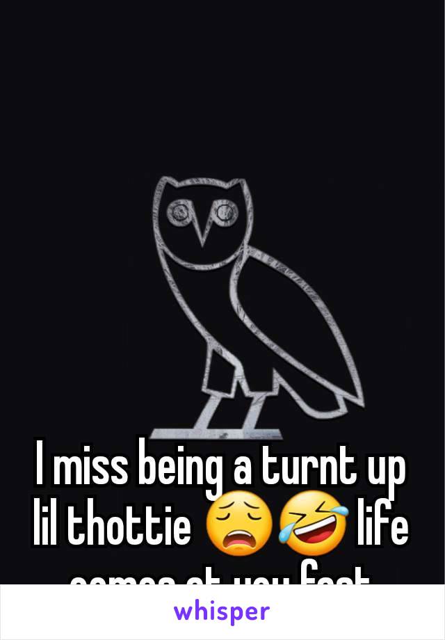 I miss being a turnt up lil thottie 😩🤣 life comes at you fast