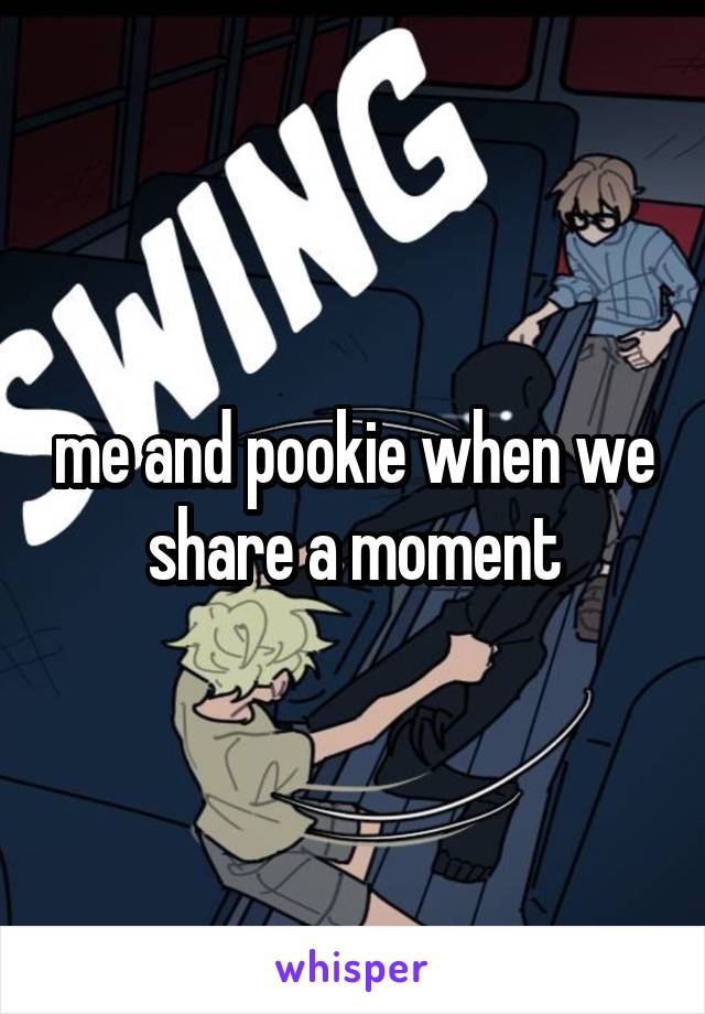 me and pookie when we share a moment