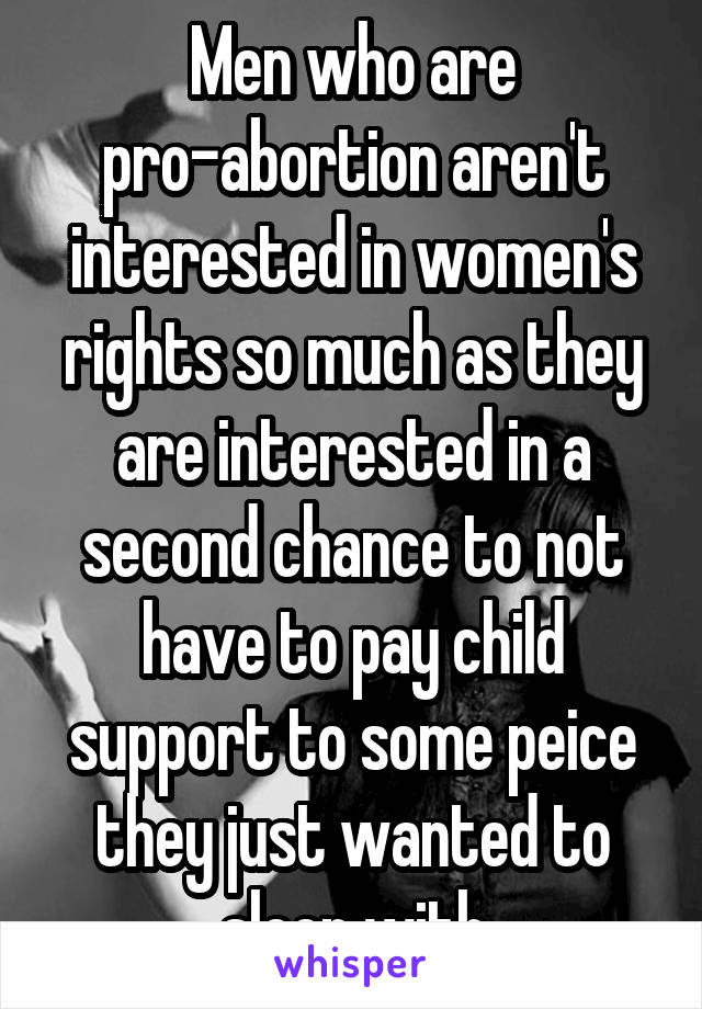 Men who are pro-abortion aren't interested in women's rights so much as they are interested in a second chance to not have to pay child support to some peice they just wanted to sleep with