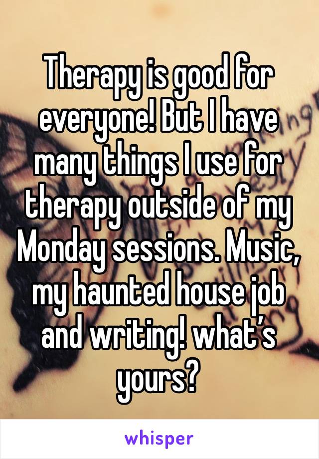 Therapy is good for everyone! But I have many things I use for therapy outside of my Monday sessions. Music, my haunted house job and writing! what’s yours? 