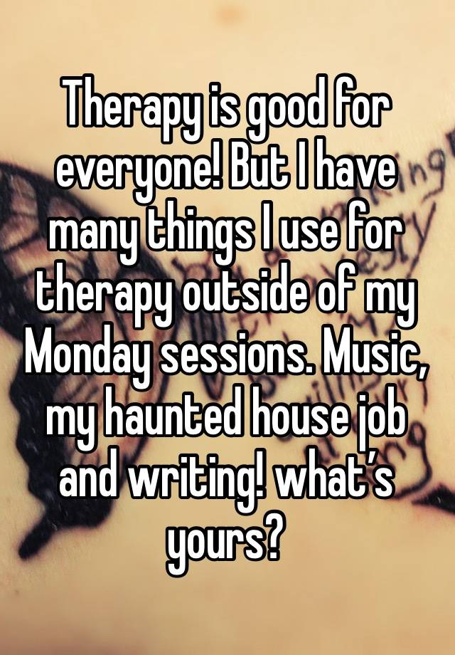 Therapy is good for everyone! But I have many things I use for therapy outside of my Monday sessions. Music, my haunted house job and writing! what’s yours? 