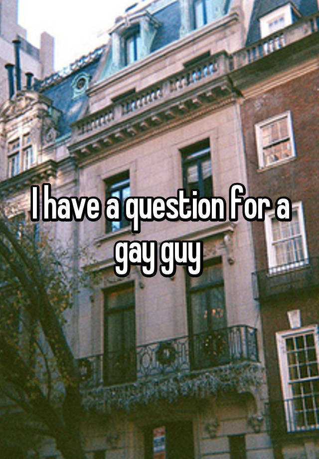 I have a question for a gay guy 