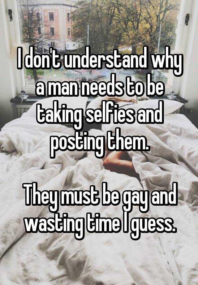 I don't understand why a man needs to be taking selfies and posting them.

They must be gay and wasting time I guess.