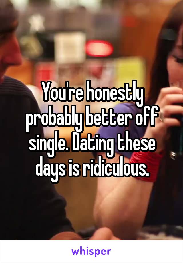 You're honestly probably better off single. Dating these days is ridiculous.