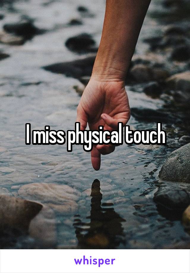 I miss physical touch