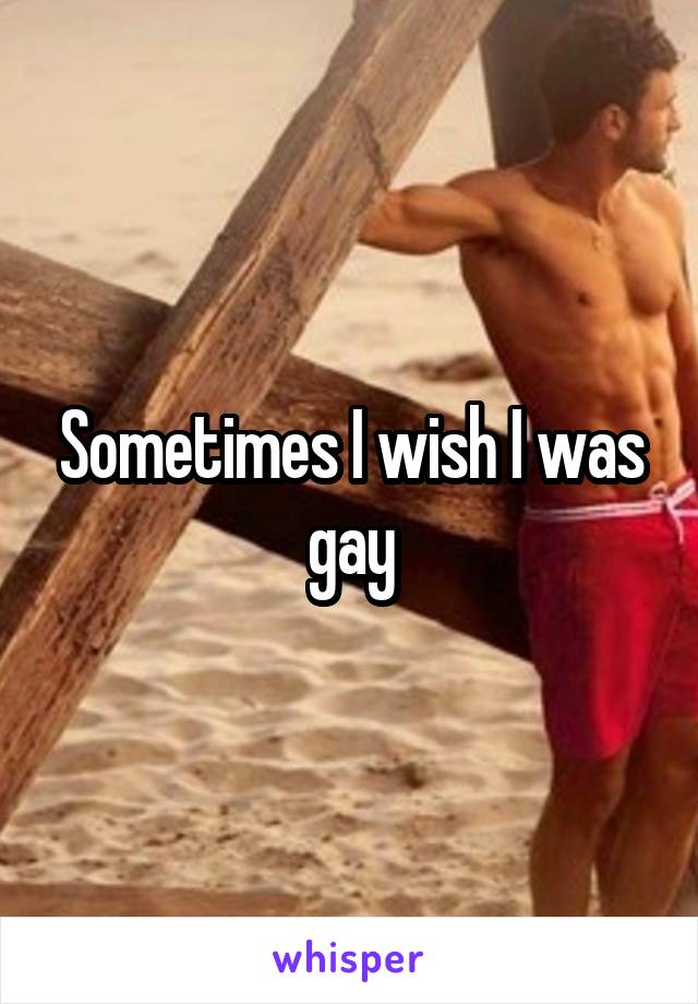 Sometimes I wish I was gay