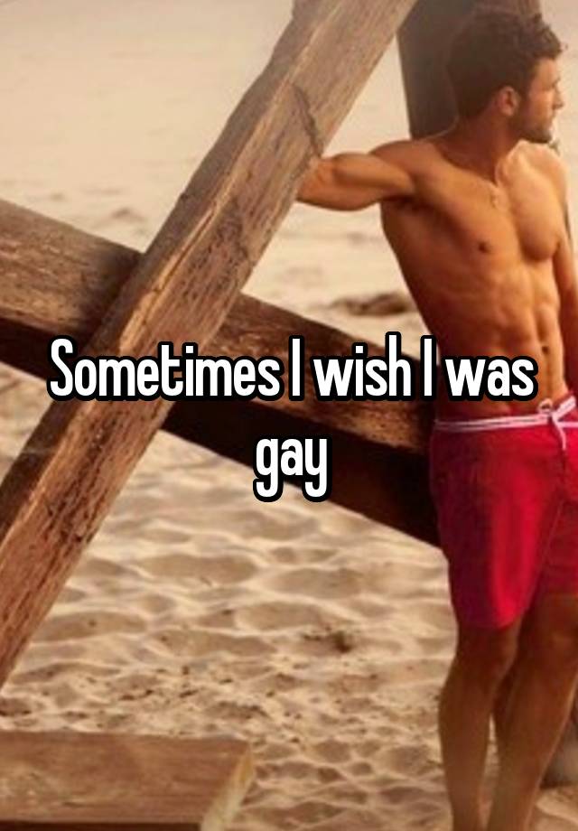 Sometimes I wish I was gay