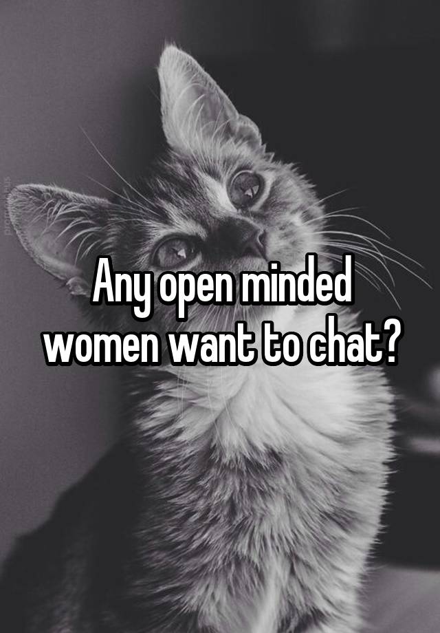 Any open minded women want to chat?