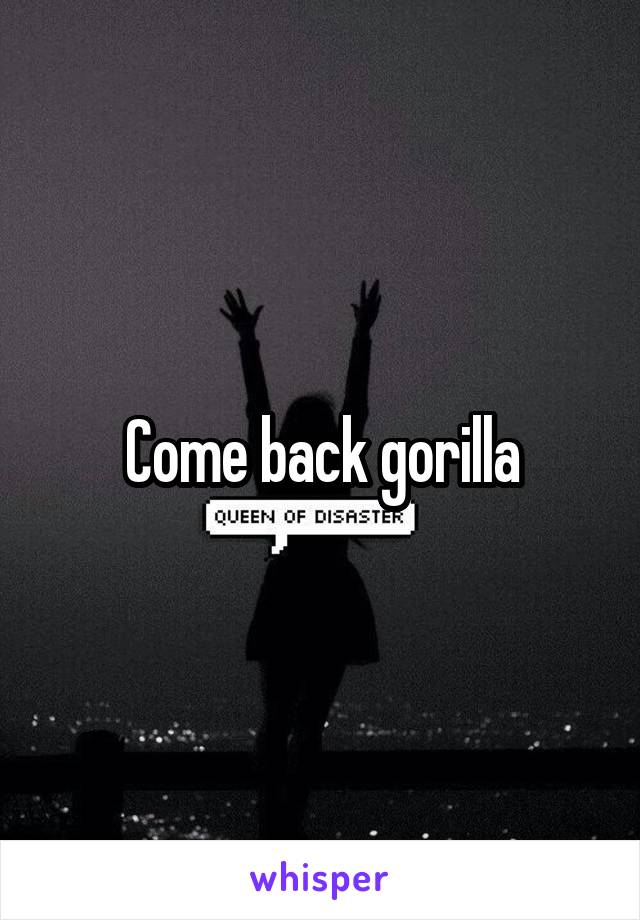 Come back gorilla