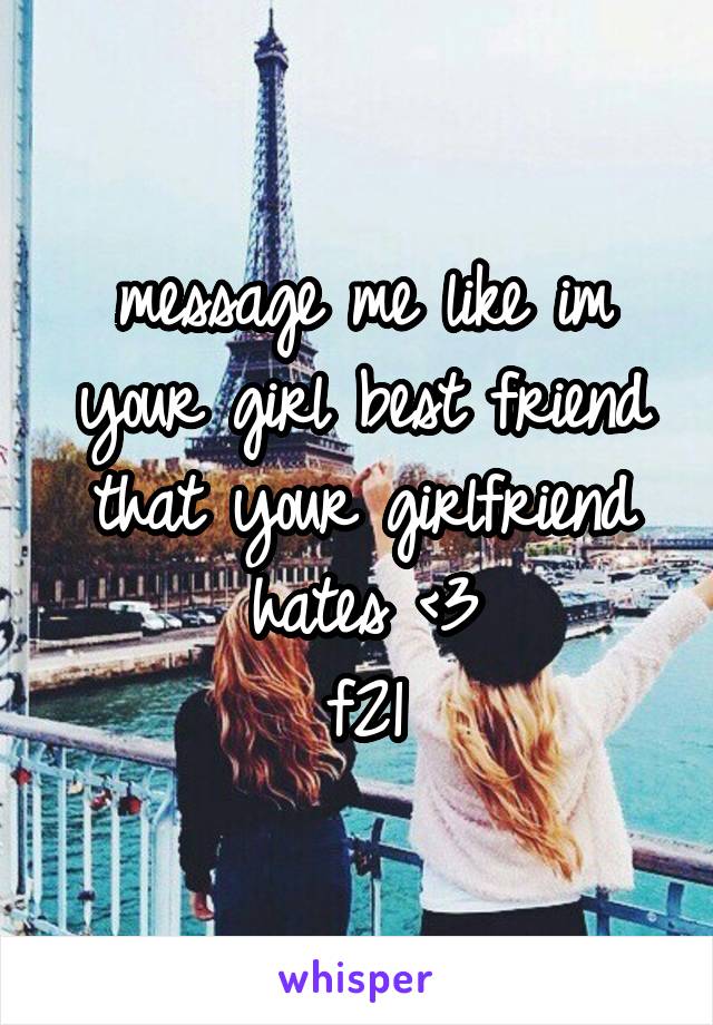 message me like im your girl best friend that your girlfriend hates <3
f21