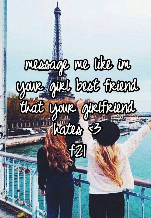 message me like im your girl best friend that your girlfriend hates <3
f21